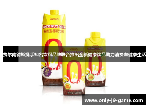 费尔南德斯携手知名饮料品牌联合推出全新健康饮品助力消费者健康生活