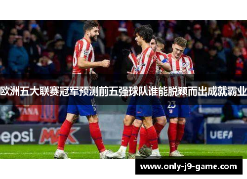 欧洲五大联赛冠军预测前五强球队谁能脱颖而出成就霸业