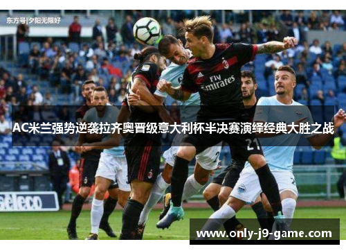 AC米兰强势逆袭拉齐奥晋级意大利杯半决赛演绎经典大胜之战
