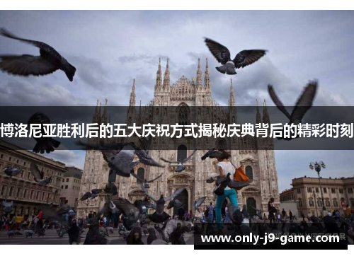 博洛尼亚胜利后的五大庆祝方式揭秘庆典背后的精彩时刻