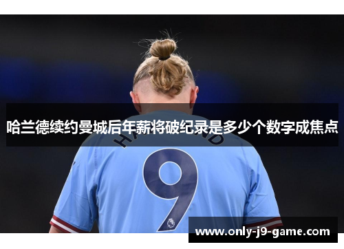 哈兰德续约曼城后年薪将破纪录是多少个数字成焦点