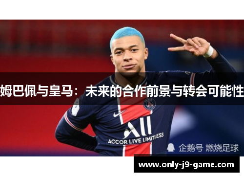 姆巴佩与皇马：未来的合作前景与转会可能性