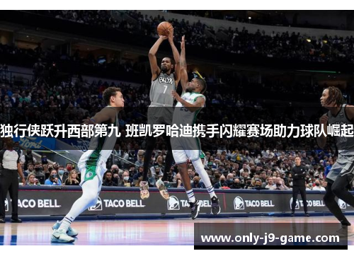 独行侠跃升西部第九 班凯罗哈迪携手闪耀赛场助力球队崛起