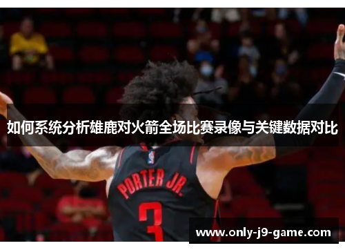 如何系统分析雄鹿对火箭全场比赛录像与关键数据对比