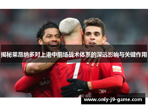 揭秘莱昂纳多对上港中前场战术体系的深远影响与关键作用