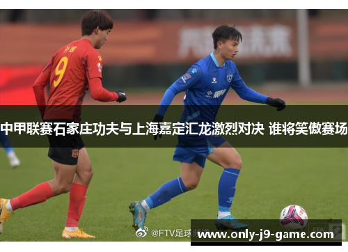 中甲联赛石家庄功夫与上海嘉定汇龙激烈对决 谁将笑傲赛场