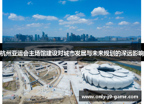 杭州亚运会主场馆建设对城市发展与未来规划的深远影响
