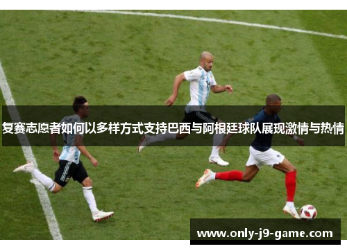 复赛志愿者如何以多样方式支持巴西与阿根廷球队展现激情与热情