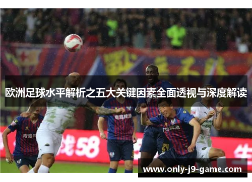 欧洲足球水平解析之五大关键因素全面透视与深度解读