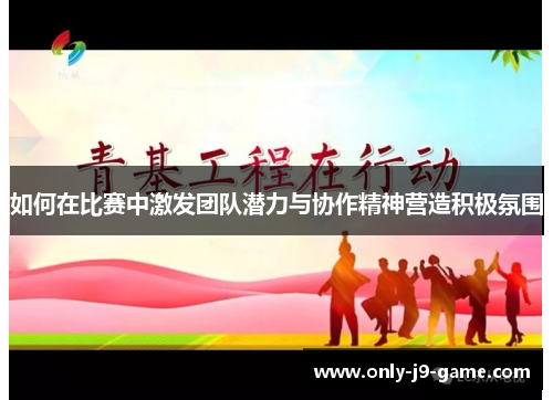 如何在比赛中激发团队潜力与协作精神营造积极氛围