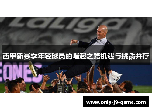 西甲新赛季年轻球员的崛起之路机遇与挑战并存