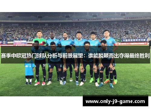 赛季中欧冠热门球队分析与前景展望：谁能脱颖而出夺得最终胜利