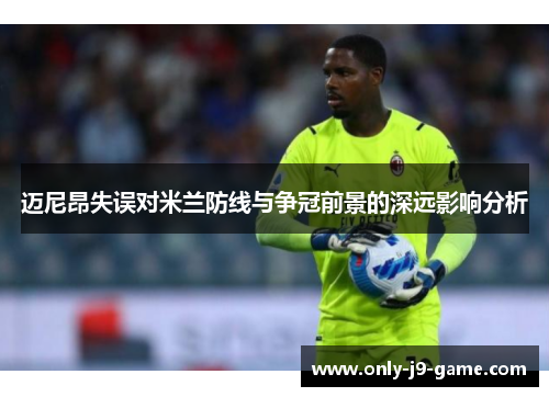 迈尼昂失误对米兰防线与争冠前景的深远影响分析