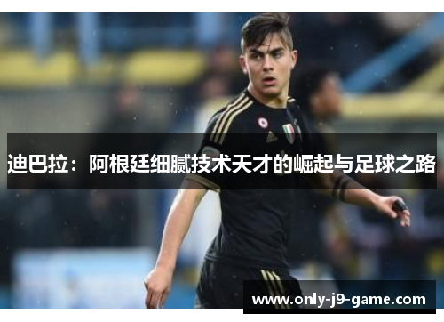 迪巴拉:阿根廷细腻技术天才的崛起与足球之路