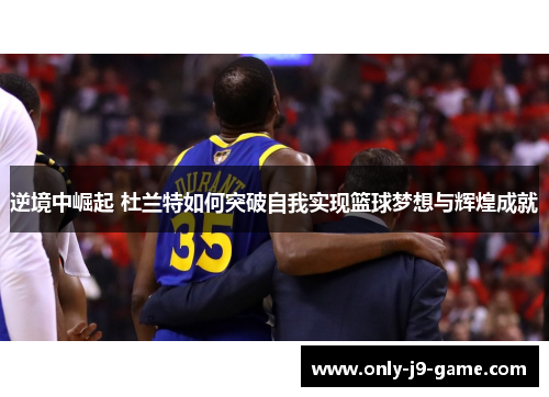 逆境中崛起 杜兰特如何突破自我实现篮球梦想与辉煌成就