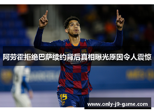 阿劳霍拒绝巴萨续约背后真相曝光原因令人震惊 阿劳霍拒绝巴萨续约背后真相曝光原因令人震惊