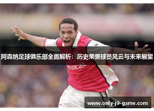 阿森纳足球俱乐部全面解析：历史荣誉球员风云与未来展望