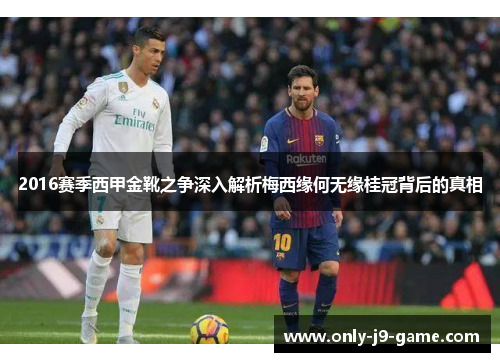 2016赛季西甲金靴之争深入解析梅西缘何无缘桂冠背后的真相