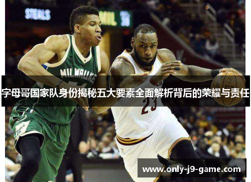 字母哥国家队身份揭秘五大要素全面解析背后的荣耀与责任 字母哥国家队身份揭秘五大要素全面解析背后的荣耀与责任