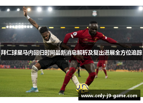 拜仁球星马内回归时间最新消息解析及复出进展全方位追踪 拜仁球星马内回归时间最新消息解析及复出进展全方位追踪