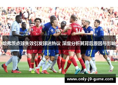 哈弗茨点球失效引发球迷热议 深度分析其背后原因与影响 哈弗茨点球失效引发球迷热议 深度分析其背后原因与影响
