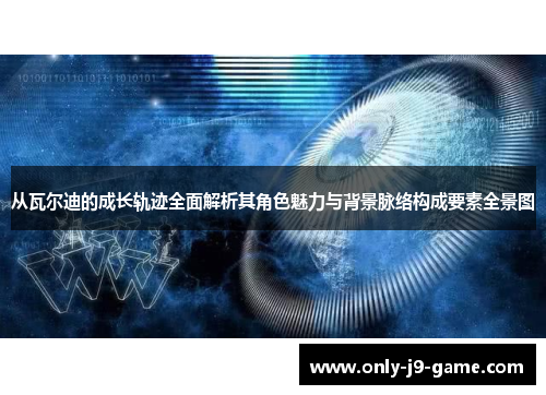从瓦尔迪的成长轨迹全面解析其角色魅力与背景脉络构成要素全景图