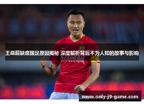 王燊超缺席国足原因揭秘 深度解析背后不为人知的故事与影响 王燊超缺席国足原因揭秘 深度解析背后不为人知的故事与影响