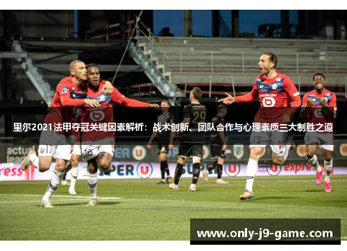 里尔2021法甲夺冠关键因素解析：战术创新、团队合作与心理素质三大制胜之道