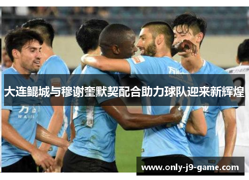 大连鲲城与穆谢奎默契配合助力球队迎来新辉煌 大连鲲城与穆谢奎默契配合助力球队迎来新辉煌