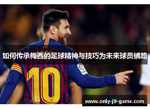 如何传承梅西的足球精神与技巧为未来球员铺路
