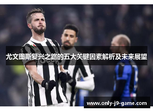 尤文图斯复兴之路的五大关键因素解析及未来展望