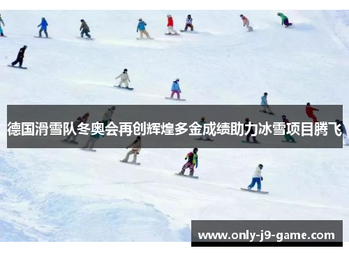 德国滑雪队冬奥会再创辉煌多金成绩助力冰雪项目腾飞