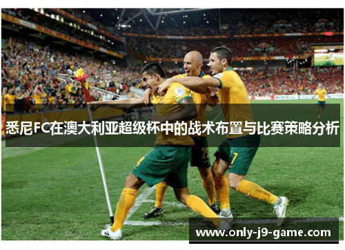 悉尼FC在澳大利亚超级杯中的战术布置与比赛策略分析 悉尼FC在澳大利亚超级杯中的战术布置与比赛策略分析
