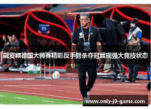 戴资颖德国大师赛精彩反手劈杀夺冠展现强大竞技状态 戴资颖德国大师赛精彩反手劈杀夺冠展现强大竞技状态
