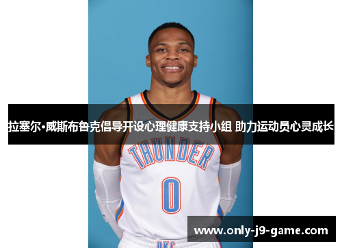 拉塞尔·威斯布鲁克倡导开设心理健康支持小组 助力运动员心灵成长 拉塞尔·威斯布鲁克倡导开设心理健康支持小组 助力运动员心灵成长