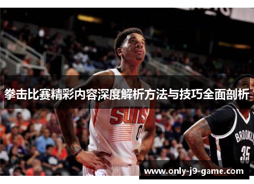 拳击比赛精彩内容深度解析方法与技巧全面剖析 拳击比赛精彩内容深度解析方法与技巧全面剖析
