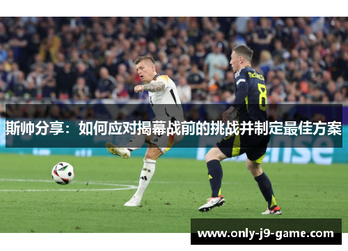 斯帅分享：如何应对揭幕战前的挑战并制定最佳方案