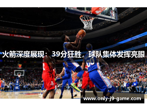 火箭深度展现：39分狂胜，球队集体发挥亮眼