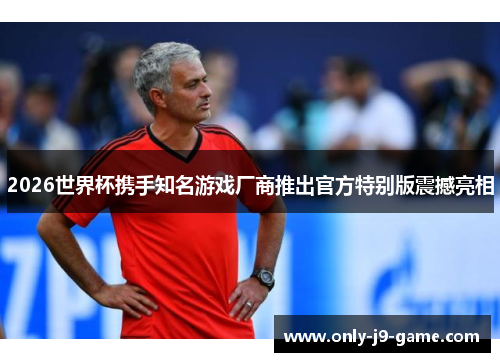 2026世界杯携手知名游戏厂商推出官方特别版震撼亮相