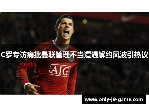 C罗专访痛批曼联管理不当遭遇解约风波引热议 C罗专访痛批曼联管理不当遭遇解约风波引热议