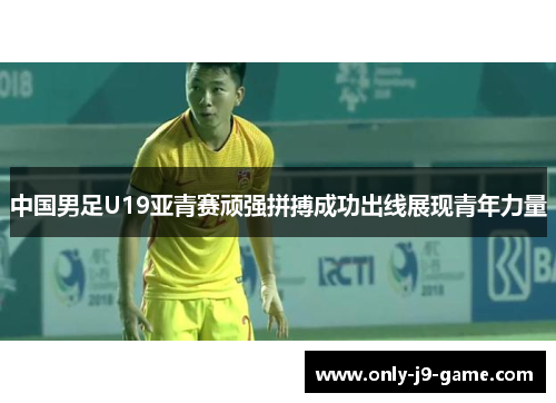 中国男足U19亚青赛顽强拼搏成功出线展现青年力量 中国男足U19亚青赛顽强拼搏成功出线展现青年力量