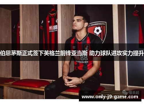 伯恩茅斯正式签下英格兰前锋亚当斯 助力球队进攻实力提升