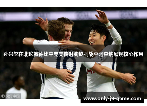 孙兴慜在北伦敦德比中完美传射助热刺战平阿森纳展现核心作用