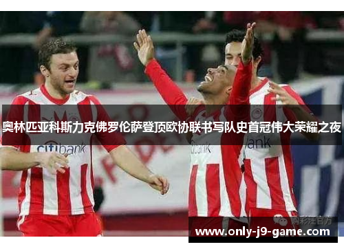 奥林匹亚科斯力克佛罗伦萨登顶欧协联书写队史首冠伟大荣耀之夜