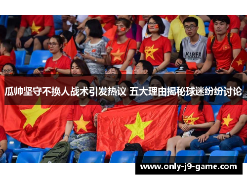 瓜帅坚守不换人战术引发热议 五大理由揭秘球迷纷纷讨论