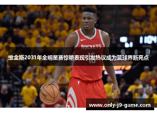 维金斯2031年全明星赛惊艳表现引发热议成为篮球界新亮点