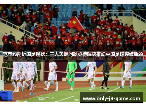 范志毅剖析国足现状:三大关键问题亟待解决推动中国足球突破瓶颈 范志毅剖析国足现状:三大关键问题亟待解决推动中国足球突破瓶颈
