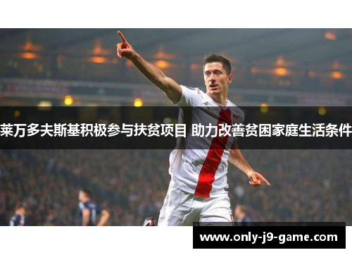 莱万多夫斯基积极参与扶贫项目 助力改善贫困家庭生活条件 莱万多夫斯基积极参与扶贫项目 助力改善贫困家庭生活条件