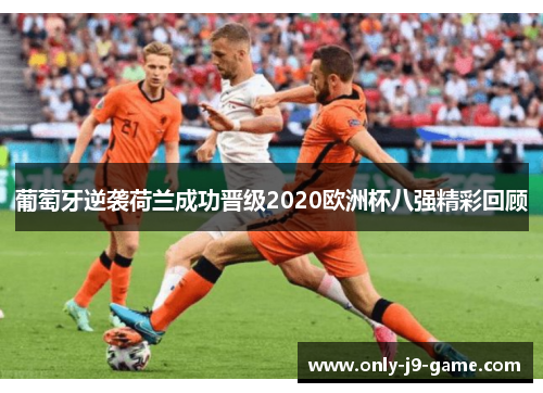 葡萄牙逆袭荷兰成功晋级2020欧洲杯八强精彩回顾 葡萄牙逆袭荷兰成功晋级2020欧洲杯八强精彩回顾