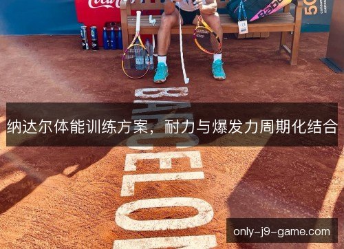 纳达尔体能训练方案，耐力与爆发力周期化结合